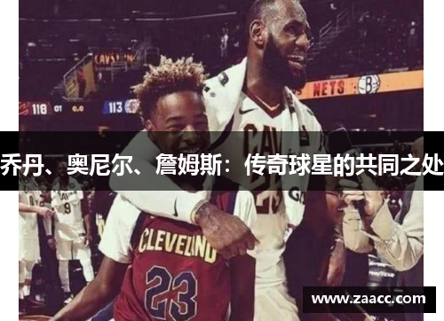 乔丹、奥尼尔、詹姆斯：传奇球星的共同之处