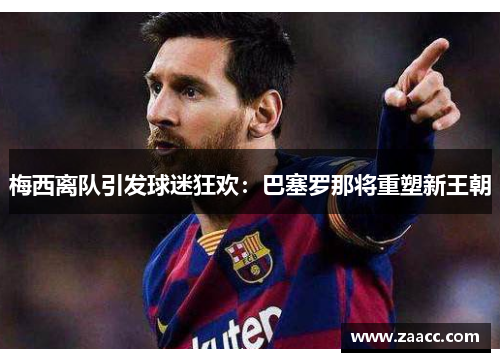 梅西离队引发球迷狂欢：巴塞罗那将重塑新王朝